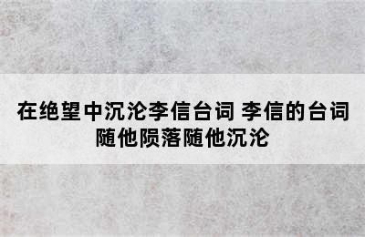 在绝望中沉沦李信台词 李信的台词随他陨落随他沉沦